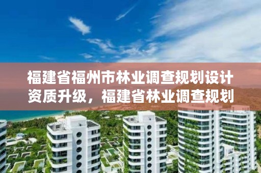 福建省福州市林业调查规划设计资质升级，福建省林业调查规划院工资