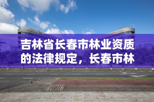 吉林省长春市林业资质的法律规定，长春市林业设计院