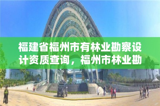 福建省福州市有林业勘察设计资质查询，福州市林业勘察设计院