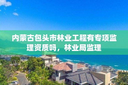 内蒙古包头市林业工程有专项监理资质吗，林业局监理