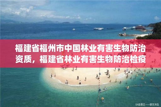 福建省福州市中国林业有害生物防治资质，福建省林业有害生物防治检疫局地址