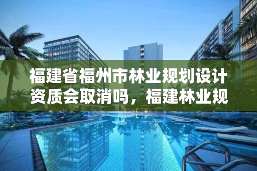 福建省福州市林业规划设计资质会取消吗，福建林业规划调查设计院