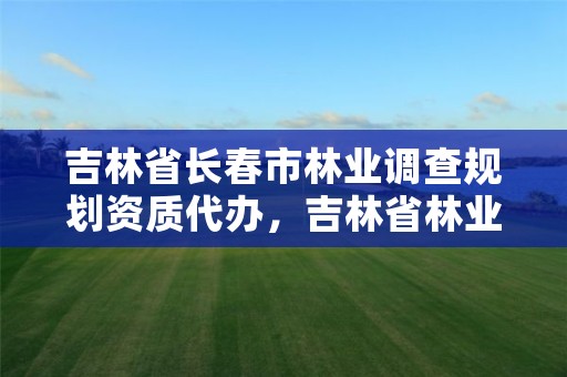 吉林省长春市林业调查规划资质代办，吉林省林业调查规划院地址