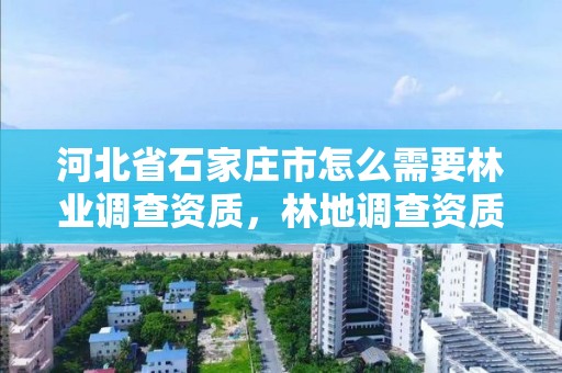 河北省石家庄市怎么需要林业调查资质，林地调查资质取消了吗