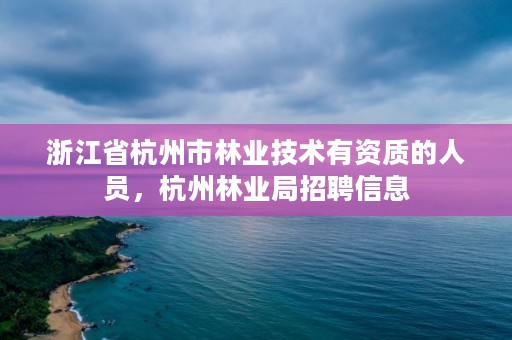 浙江省杭州市林业技术有资质的人员，杭州林业局招聘信息