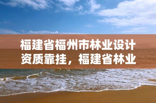 福建省福州市林业设计资质靠挂，福建省林业勘察设计院待遇