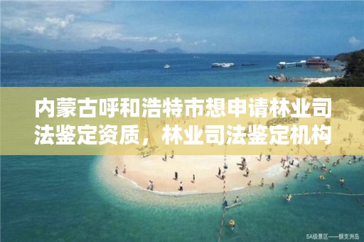 内蒙古呼和浩特市想申请林业司法鉴定资质，林业司法鉴定机构名录