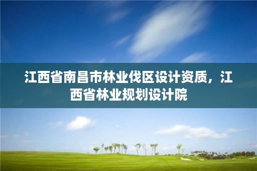 江西省南昌市林业伐区设计资质，江西省林业规划设计院