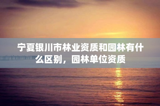 宁夏银川市林业资质和园林有什么区别，园林单位资质