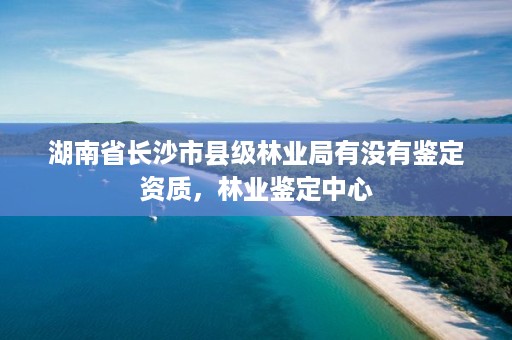 湖南省长沙市县级林业局有没有鉴定资质，林业鉴定中心