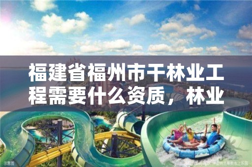 福建省福州市干林业工程需要什么资质，林业工程工资一般多少