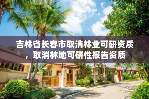 吉林省长春市取消林业可研资质，取消林地可研性报告资质