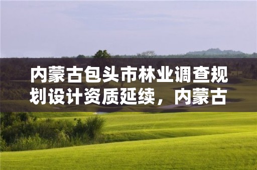 内蒙古包头市林业调查规划设计资质延续，内蒙古林业调查设计是核心期刊吗