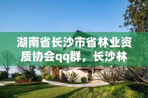 湖南省长沙市省林业资质协会qq群，长沙林业局电话号码