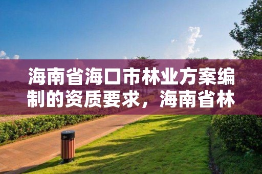 海南省海口市林业方案编制的资质要求，海南省林业项目管理办公室