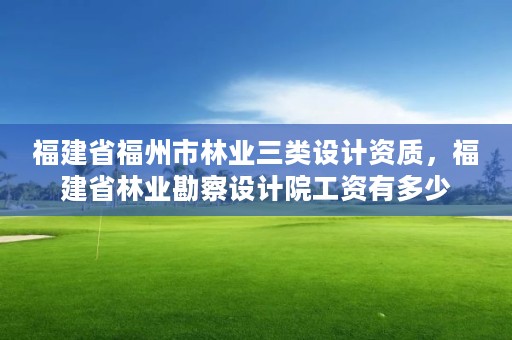 福建省福州市林业三类设计资质，福建省林业勘察设计院工资有多少