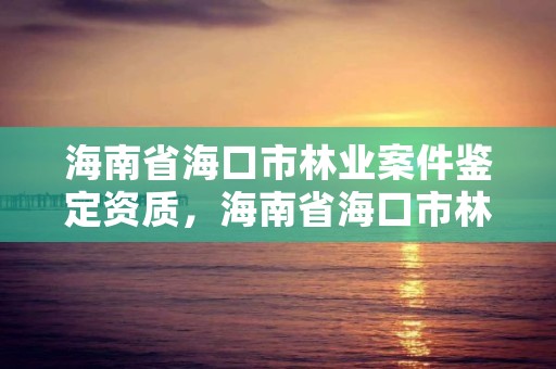 海南省海口市林业案件鉴定资质，海南省海口市林业案件鉴定资质办理流程