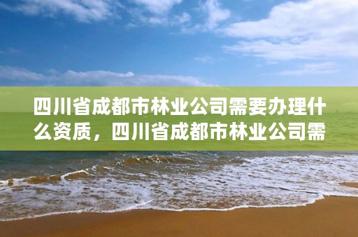 四川省成都市林业公司需要办理什么资质，四川省成都市林业公司需要办理什么资质证