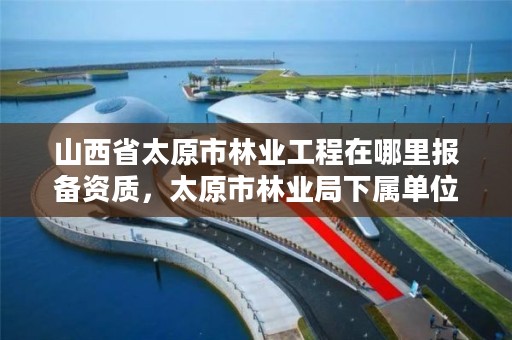 山西省太原市林业工程在哪里报备资质，太原市林业局下属单位