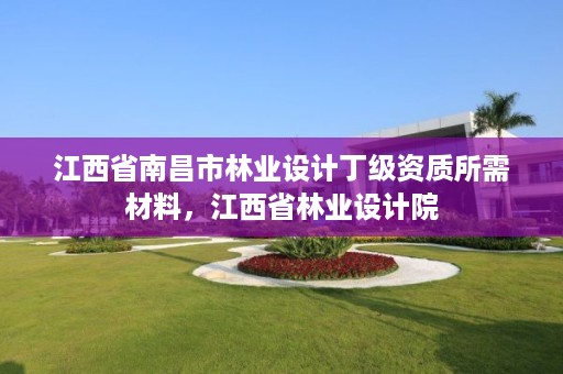 江西省南昌市林业设计丁级资质所需材料，江西省林业设计院