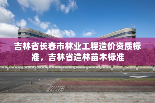 吉林省长春市林业工程造价资质标准，吉林省造林苗木标准