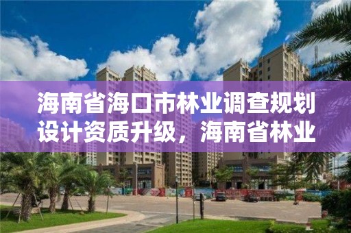 海南省海口市林业调查规划设计资质升级，海南省林业勘测设计院