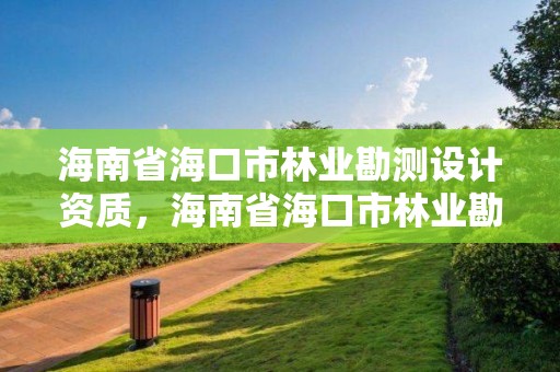 海南省海口市林业勘测设计资质，海南省海口市林业勘测设计资质有哪些