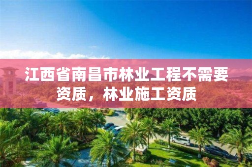 江西省南昌市林业工程不需要资质，林业施工资质