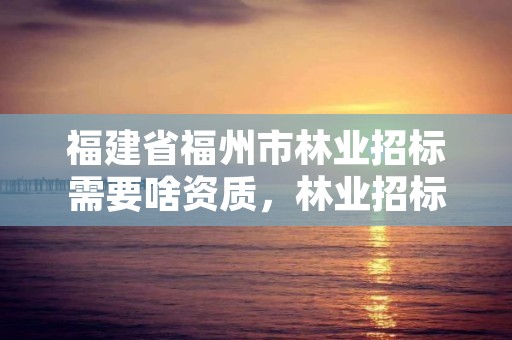 福建省福州市林业招标需要啥资质，林业招标怎么招