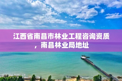 江西省南昌市林业工程咨询资质，南昌林业局地址