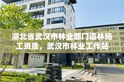 湖北省武汉市林业部门造林施工资质，武汉市林业工作站