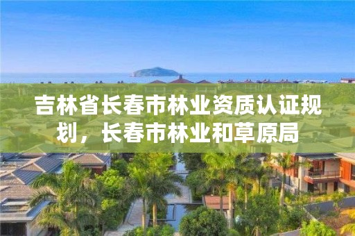 吉林省长春市林业资质认证规划，长春市林业和草原局