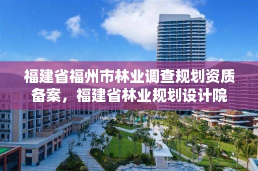 福建省福州市林业调查规划资质备案，福建省林业规划设计院