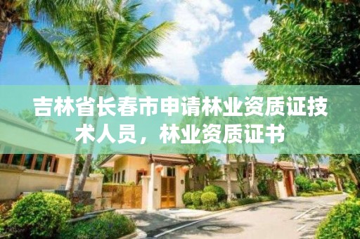 吉林省长春市申请林业资质证技术人员，林业资质证书