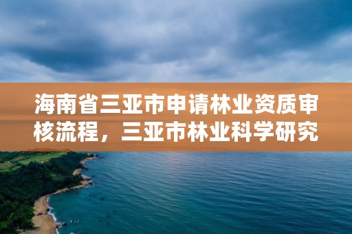 海南省三亚市申请林业资质审核流程，三亚市林业科学研究院