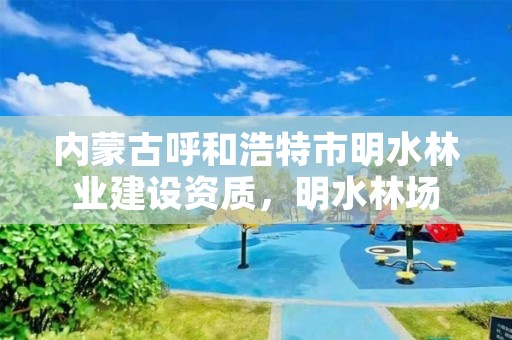 内蒙古呼和浩特市明水林业建设资质，明水林场