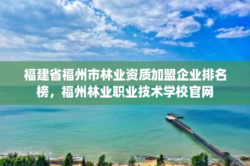 福建省福州市林业资质加盟企业排名榜，福州林业职业技术学校官网