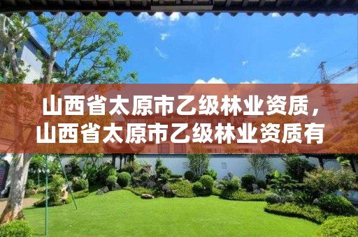 山西省太原市乙级林业资质，山西省太原市乙级林业资质有哪些