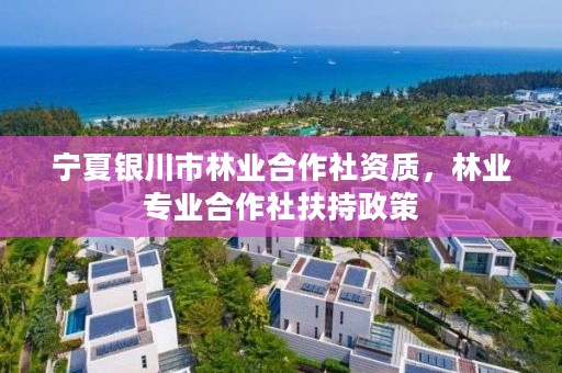 宁夏银川市林业合作社资质，林业专业合作社扶持政策