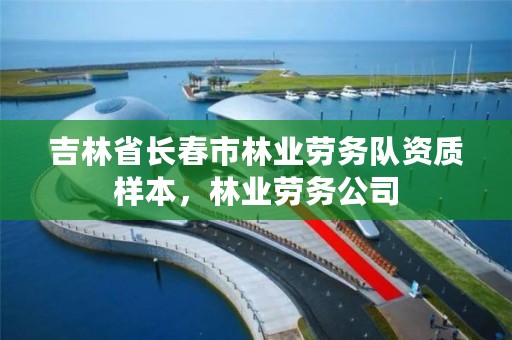 吉林省长春市林业劳务队资质样本，林业劳务公司