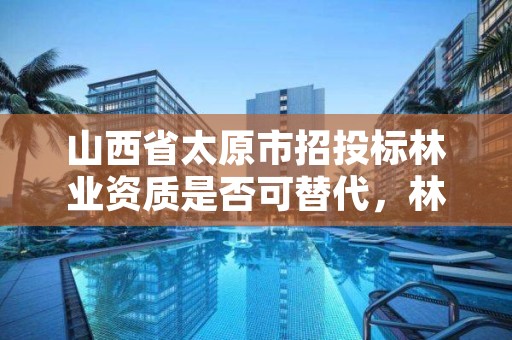 山西省太原市招投标林业资质是否可替代，林业资质转让