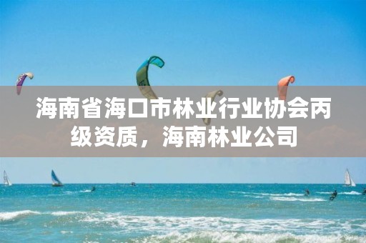 海南省海口市林业行业协会丙级资质，海南林业公司