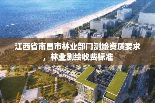 江西省南昌市林业部门测绘资质要求，林业测绘收费标准