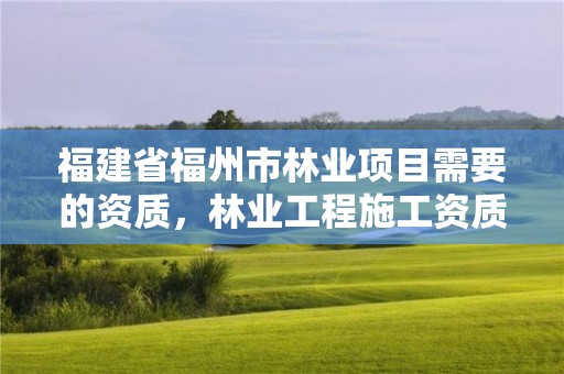 福建省福州市林业项目需要的资质，林业工程施工资质