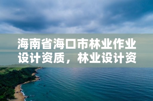 海南省海口市林业作业设计资质，林业设计资质取消了吗