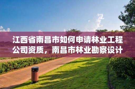 江西省南昌市如何申请林业工程公司资质，南昌市林业勘察设计队