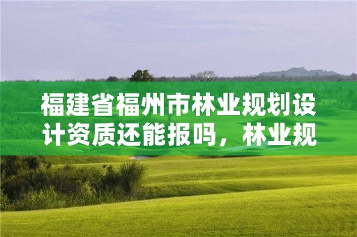 福建省福州市林业规划设计资质还能报吗，林业规划设计院是干什么的