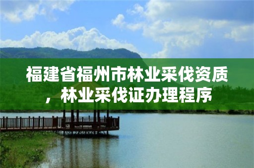 福建省福州市林业采伐资质，林业采伐证办理程序