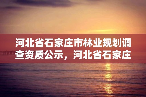 河北省石家庄市林业规划调查资质公示，河北省石家庄市林业规划调查资质公示名单