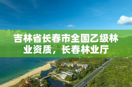 吉林省长春市全国乙级林业资质，长春林业厅